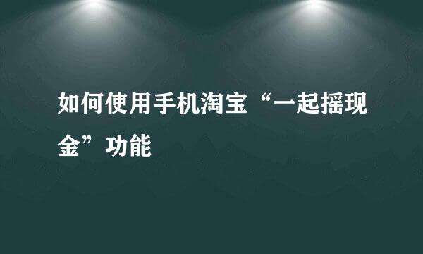 如何使用手机淘宝“一起摇现金”功能