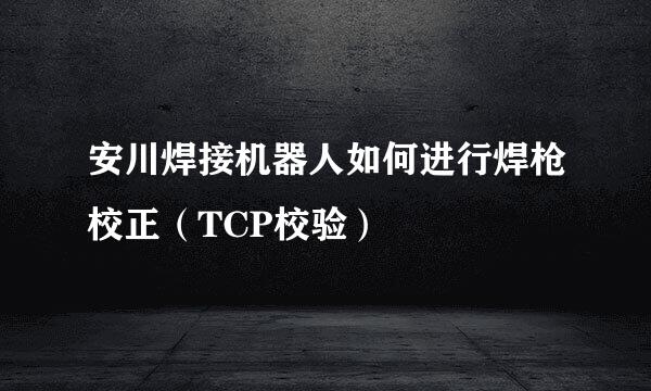安川焊接机器人如何进行焊枪校正（TCP校验）
