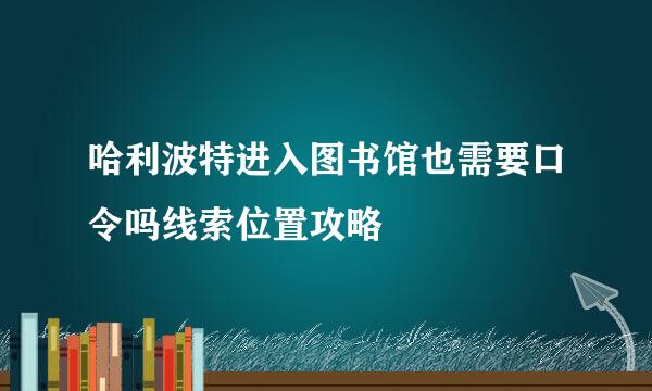 哈利波特进入图书馆也需要口令吗线索位置攻略