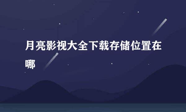 月亮影视大全下载存储位置在哪
