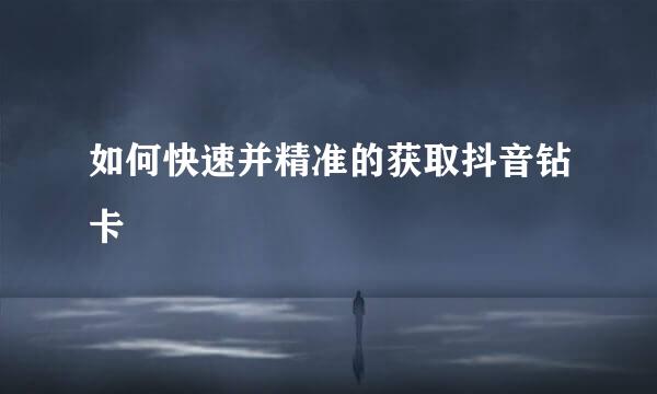 如何快速并精准的获取抖音钻卡
