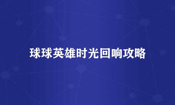 球球英雄时光回响攻略