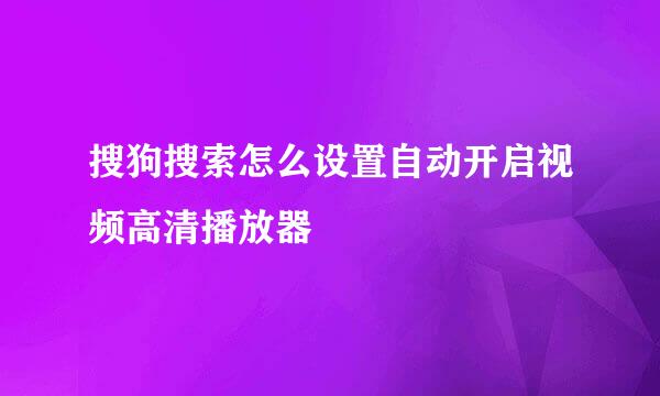 搜狗搜索怎么设置自动开启视频高清播放器