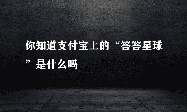 你知道支付宝上的“答答星球”是什么吗