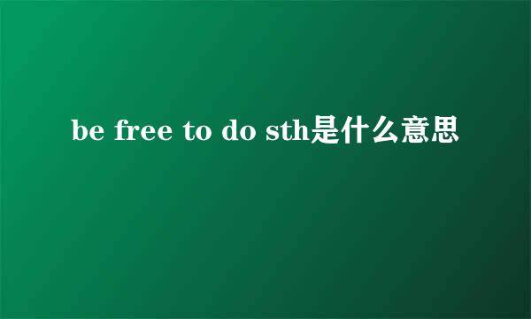 be free to do sth是什么意思