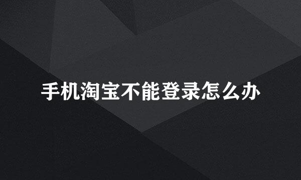 手机淘宝不能登录怎么办