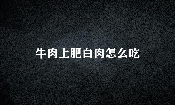 牛肉上肥白肉怎么吃