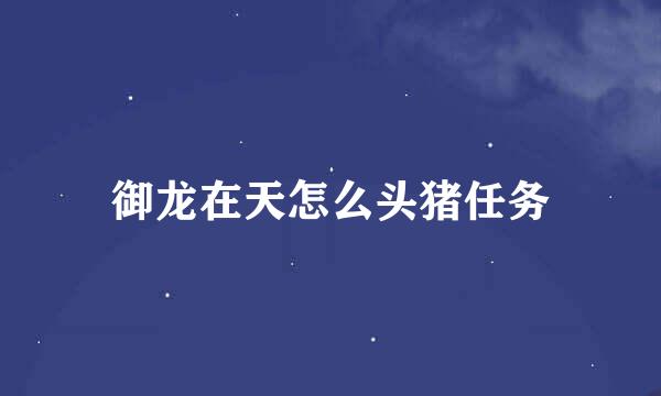 御龙在天怎么头猪任务