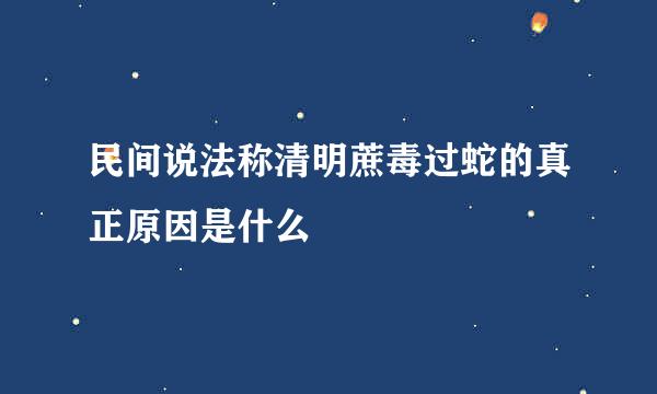 民间说法称清明蔗毒过蛇的真正原因是什么