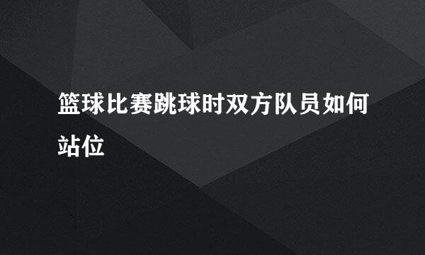篮球比赛跳球时双方队员如何站位