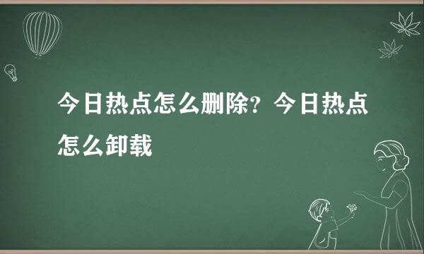 今日热点怎么删除？今日热点怎么卸载