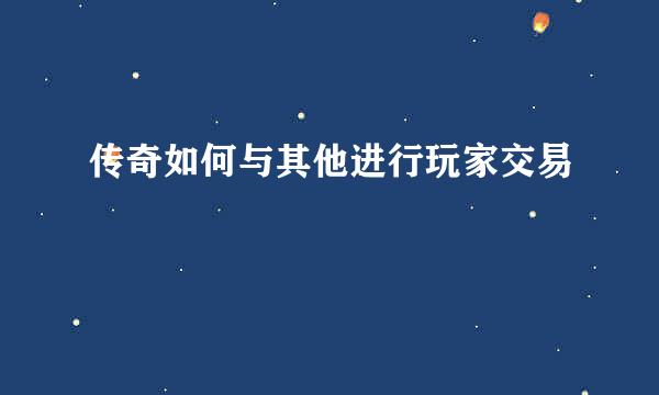 传奇如何与其他进行玩家交易