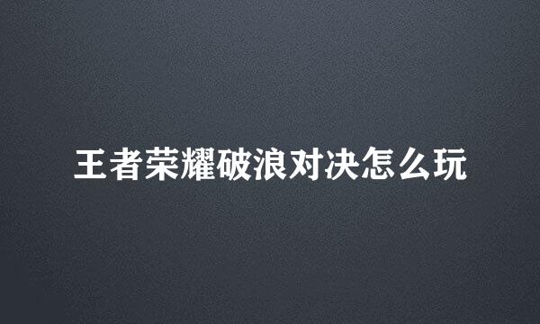 王者荣耀破浪对决怎么玩