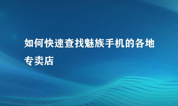 如何快速查找魅族手机的各地专卖店