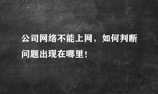 公司网络不能上网，如何判断问题出现在哪里！