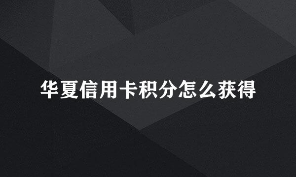 华夏信用卡积分怎么获得