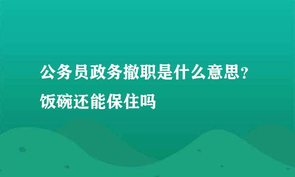 公务员政务撤职是什么意思?饭碗还能保住吗