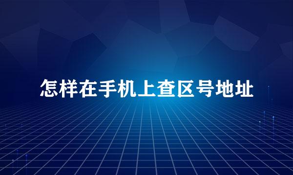 怎样在手机上查区号地址