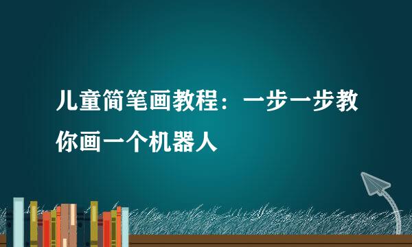 儿童简笔画教程：一步一步教你画一个机器人