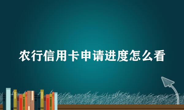 农行信用卡申请进度怎么看