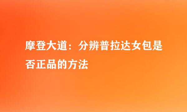 摩登大道：分辨普拉达女包是否正品的方法