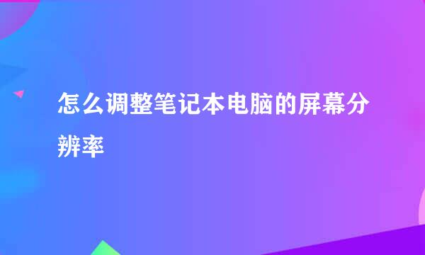 怎么调整笔记本电脑的屏幕分辨率