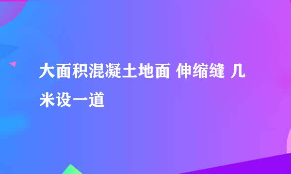大面积混凝土地面 伸缩缝 几米设一道