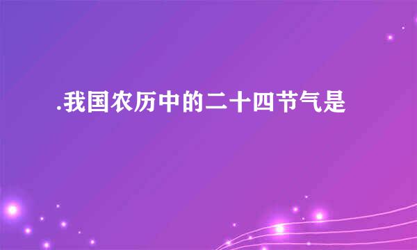 .我国农历中的二十四节气是