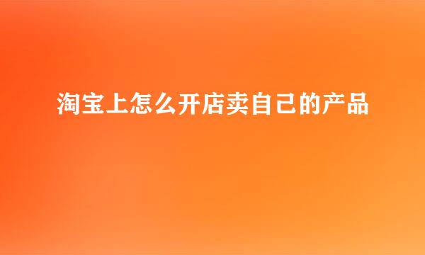 淘宝上怎么开店卖自己的产品