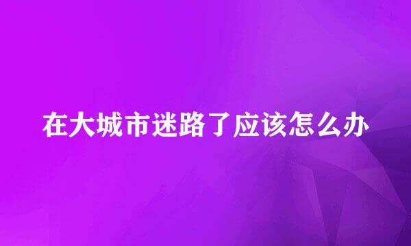 在大城市迷路了应该怎么办