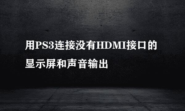 用PS3连接没有HDMI接口的显示屏和声音输出