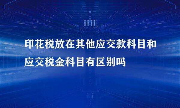 印花税放在其他应交款科目和应交税金科目有区别吗