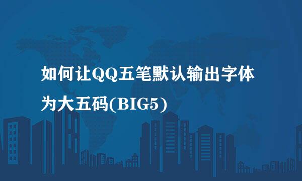 如何让QQ五笔默认输出字体为大五码(BIG5)