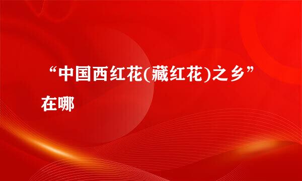 “中国西红花(藏红花)之乡”在哪