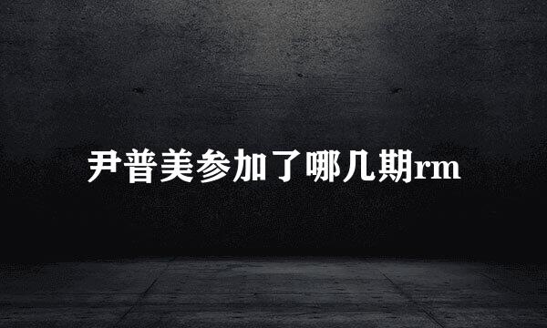 尹普美参加了哪几期rm
