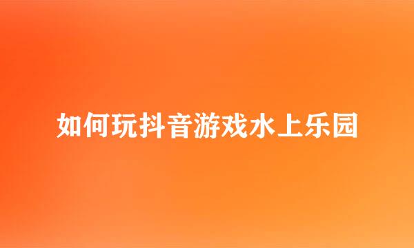 如何玩抖音游戏水上乐园