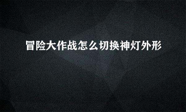 冒险大作战怎么切换神灯外形