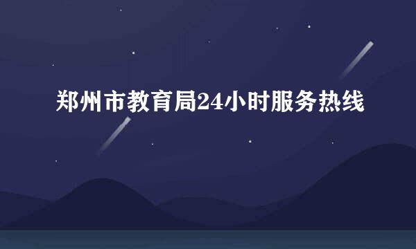 郑州市教育局24小时服务热线