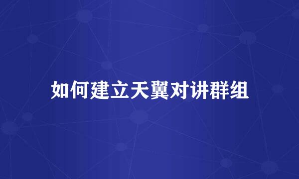 如何建立天翼对讲群组
