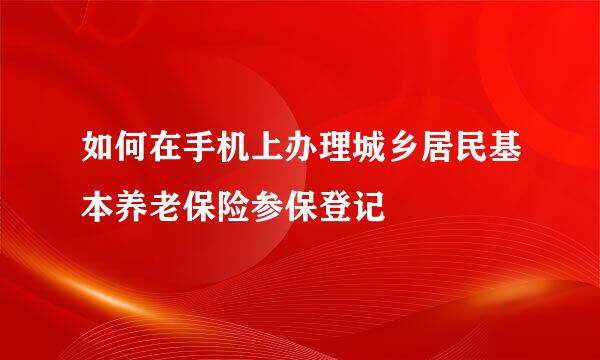 如何在手机上办理城乡居民基本养老保险参保登记