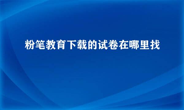 粉笔教育下载的试卷在哪里找