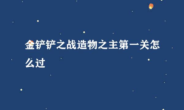 金铲铲之战造物之主第一关怎么过