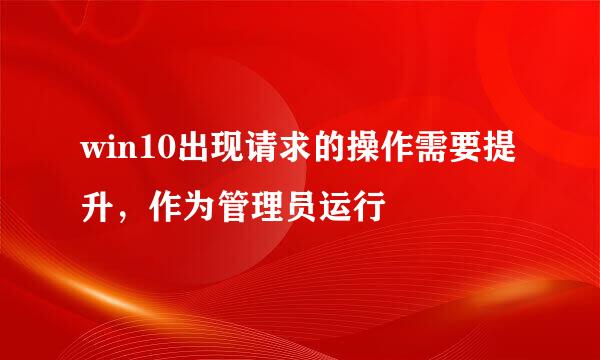 win10出现请求的操作需要提升，作为管理员运行