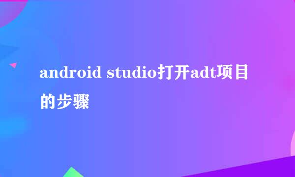 android studio打开adt项目的步骤