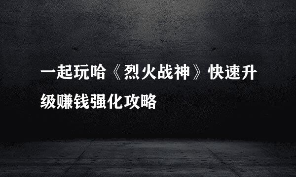 一起玩哈《烈火战神》快速升级赚钱强化攻略