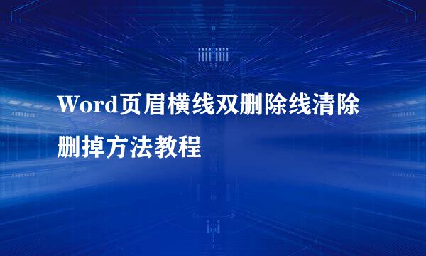 Word页眉横线双删除线清除删掉方法教程