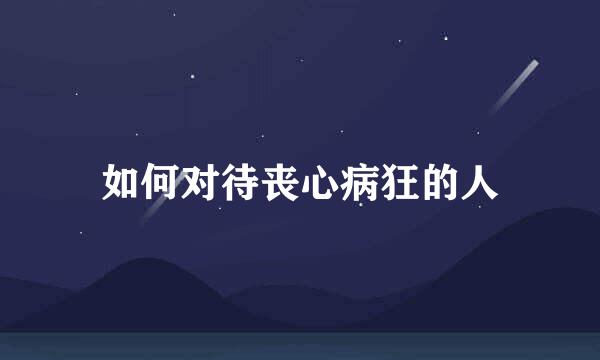 如何对待丧心病狂的人