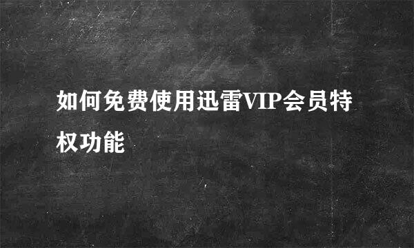 如何免费使用迅雷VIP会员特权功能