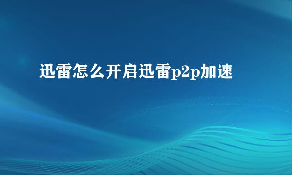 迅雷怎么开启迅雷p2p加速