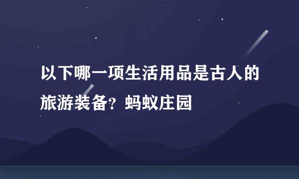 以下哪一项生活用品是古人的旅游装备?蚂蚁庄园